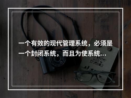 一个有效的现代管理系统，必须是一个封闭系统，而且为使系统运转