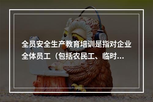 全员安全生产教育培训是指对企业全体员工（包括农民工、临时工）