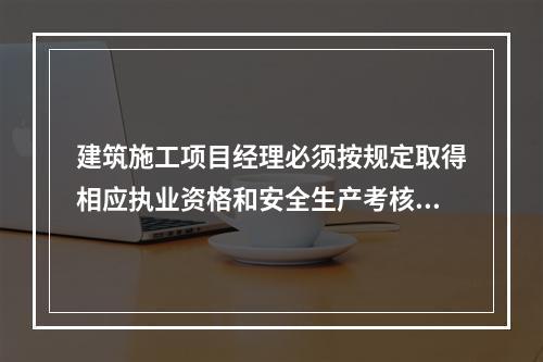 建筑施工项目经理必须按规定取得相应执业资格和安全生产考核合格