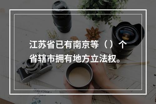 江苏省已有南京等（ ）个省辖市拥有地方立法权。