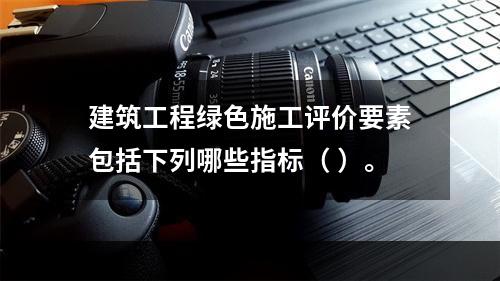 建筑工程绿色施工评价要素包括下列哪些指标（ ）。