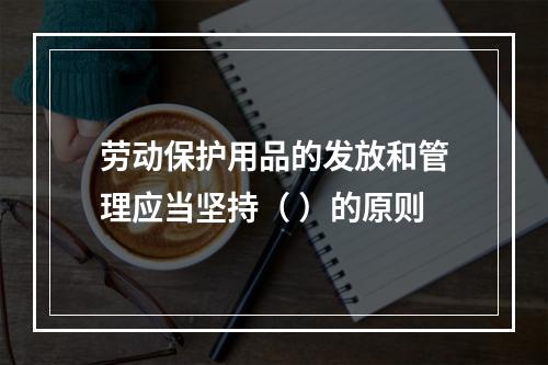 劳动保护用品的发放和管理应当坚持（ ）的原则