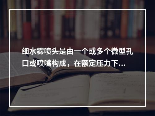 细水雾喷头是由一个或多个微型孔口或喷嘴构成，在额定压力下可以