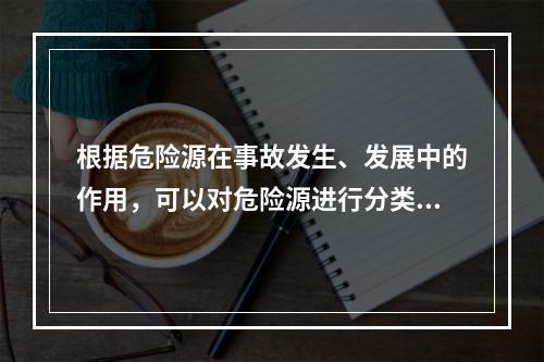 根据危险源在事故发生、发展中的作用，可以对危险源进行分类。决