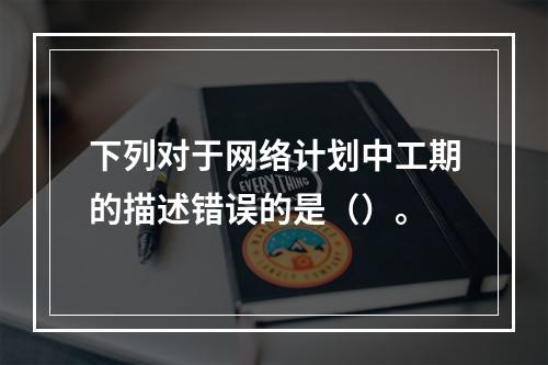 下列对于网络计划中工期的描述错误的是（）。