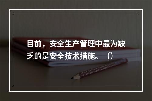 目前，安全生产管理中最为缺乏的是安全技术措施。（）