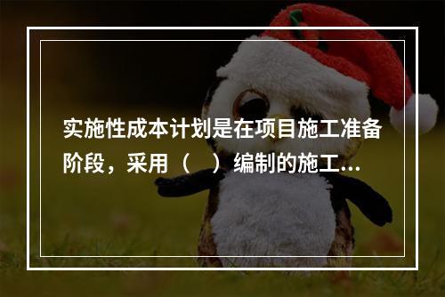 实施性成本计划是在项目施工准备阶段，采用（　）编制的施工成本