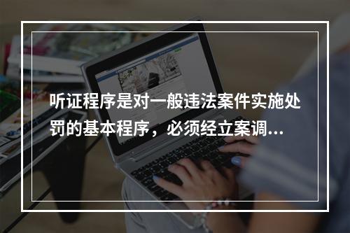 听证程序是对一般违法案件实施处罚的基本程序，必须经立案调查、