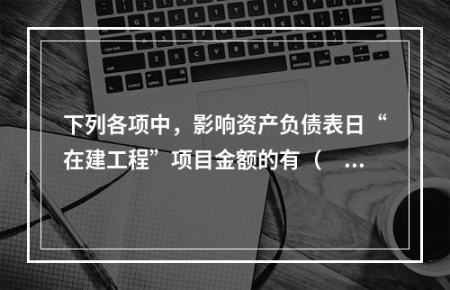 下列各项中，影响资产负债表日“在建工程”项目金额的有（　　）