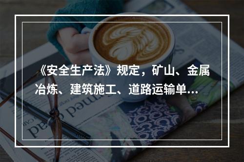 《安全生产法》规定，矿山、金属冶炼、建筑施工、道路运输单位和