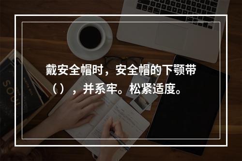 戴安全帽时，安全帽的下颚带（ ），并系牢。松紧适度。