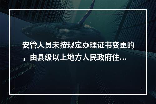 安管人员未按规定办理证书变更的，由县级以上地方人民政府住房城