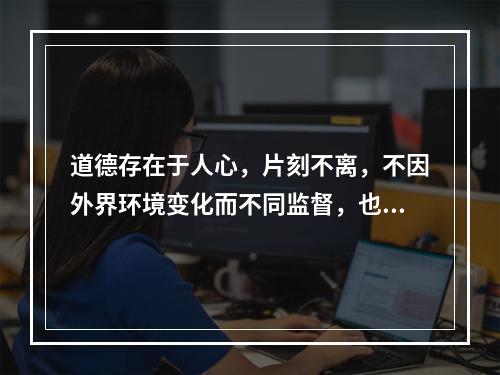 道德存在于人心，片刻不离，不因外界环境变化而不同监督，也要以