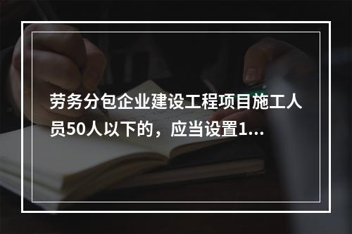 劳务分包企业建设工程项目施工人员50人以下的，应当设置1名专