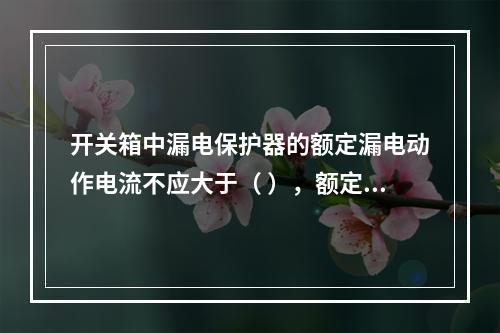 开关箱中漏电保护器的额定漏电动作电流不应大于（ ），额定漏电