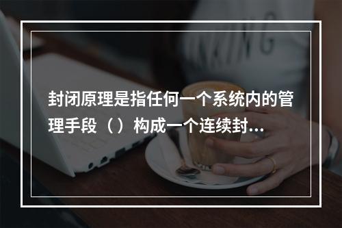 封闭原理是指任何一个系统内的管理手段（ ）构成一个连续封闭的