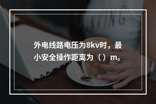 外电线路电压为8kv时，最小安全操作距离为（ ）m。