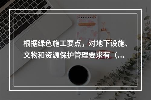 根据绿色施工要点，对地下设施、文物和资源保护管理要求有（ ）