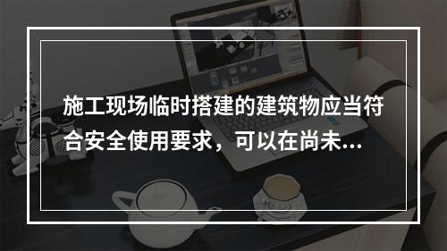 施工现场临时搭建的建筑物应当符合安全使用要求，可以在尚未竣工