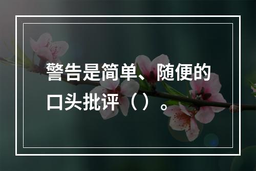 警告是简单、随便的口头批评（ ）。