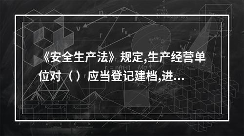 《安全生产法》规定,生产经营单位对（ ）应当登记建档,进行定