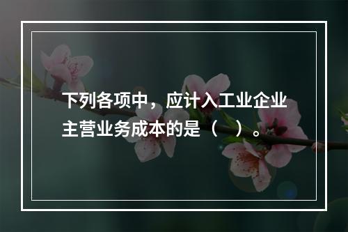 下列各项中，应计入工业企业主营业务成本的是（　）。