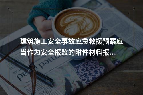 建筑施工安全事故应急救援预案应当作为安全报监的附件材料报工程