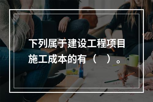 下列属于建设工程项目施工成本的有（　）。