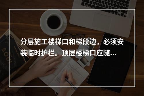 分层施工楼梯口和梯段边，必须安装临时护栏。顶层楼梯口应随工程