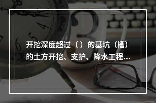 开挖深度超过（ ）的基坑（槽）的土方开挖、支护、降水工程，属