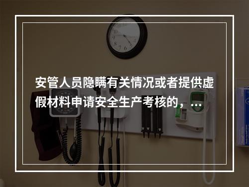 安管人员隐瞒有关情况或者提供虚假材料申请安全生产考核的，考核