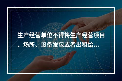 生产经营单位不得将生产经营项目、场所、设备发包或者出租给不具