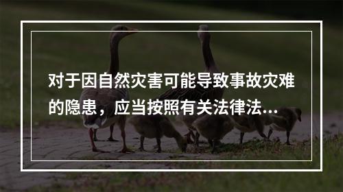 对于因自然灾害可能导致事故灾难的隐患，应当按照有关法律法规和