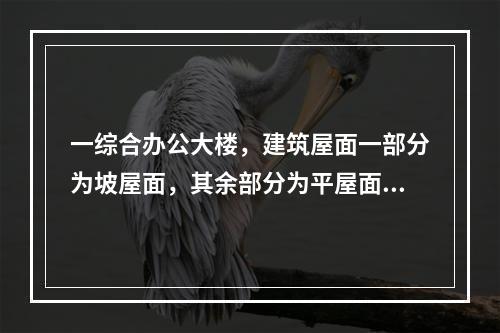 一综合办公大楼，建筑屋面一部分为坡屋面，其余部分为平屋面。坡