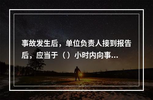 事故发生后，单位负责人接到报告后，应当于（ ）小时内向事故发