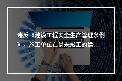 违反《建设工程安全生产管理条例》，施工单位在尚未竣工的建筑物