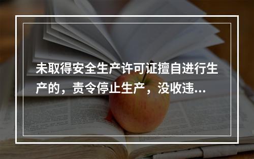 未取得安全生产许可证擅自进行生产的，责令停止生产，没收违法所