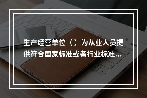 生产经营单位（ ）为从业人员提供符合国家标准或者行业标准的劳