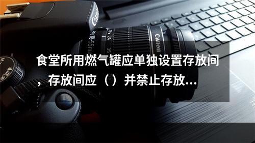 食堂所用燃气罐应单独设置存放间，存放间应（ ）并禁止存放其他