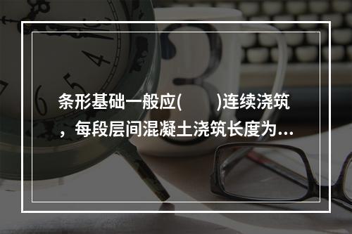 条形基础一般应(  )连续浇筑，每段层间混凝土浇筑长度为20