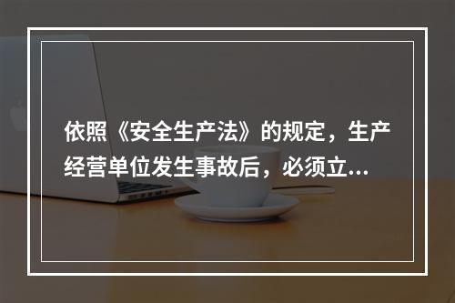 依照《安全生产法》的规定，生产经营单位发生事故后，必须立即如