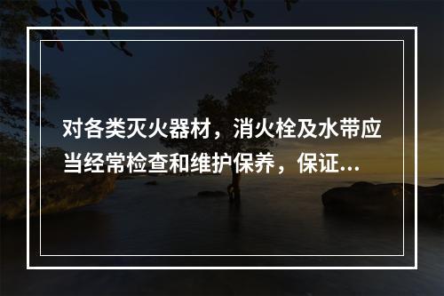 对各类灭火器材，消火栓及水带应当经常检查和维护保养，保证使用