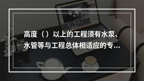 高度（ ）以上的工程须有水泵、水管等与工程总体相适应的专用消