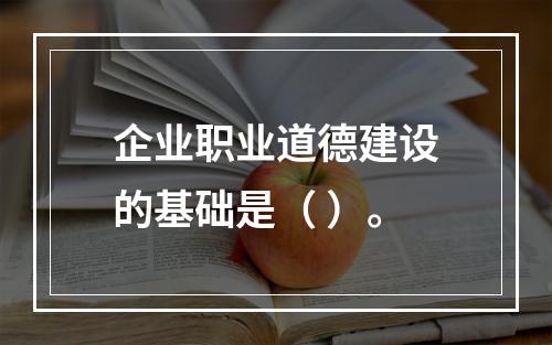 企业职业道德建设的基础是（ ）。