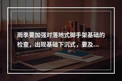 雨季要加强对落地式脚手架基础的检查，出现基础下沉式，要及时采