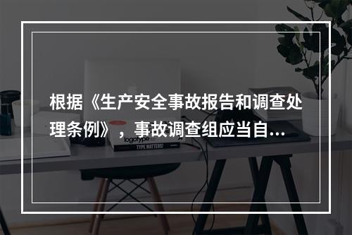 根据《生产安全事故报告和调查处理条例》，事故调查组应当自事故