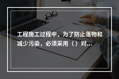 工程施工过程中，为了防止落物和减少污染，必须采用（ ）对建筑