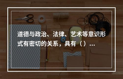 道德与政治、法律、艺术等意识形式有密切的关系，具有（ ）等功