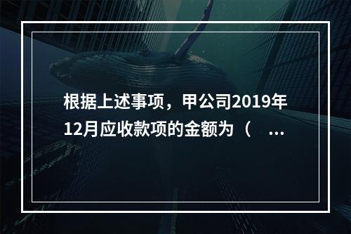 根据上述事项，甲公司2019年12月应收款项的金额为（　　）