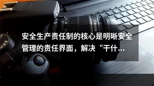 安全生产责任制的核心是明晰安全管理的责任界面，解决“干什么，